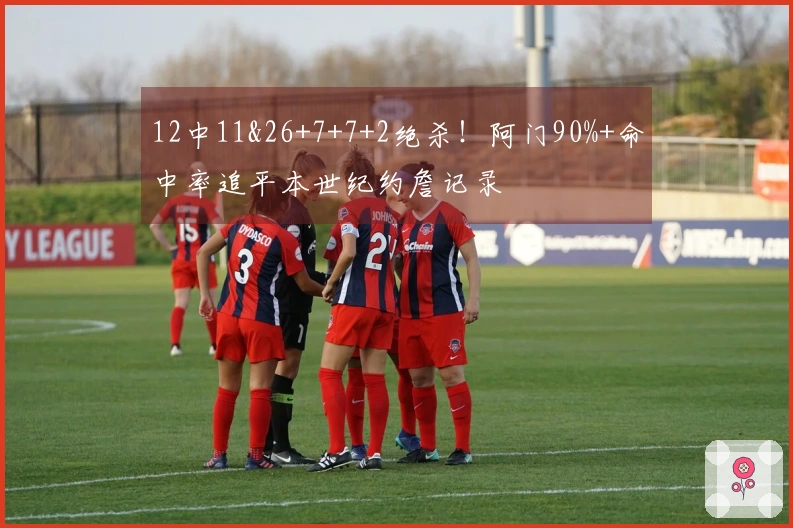 12中11&26+7+7+2绝杀！阿门90%+命中率追平本世纪约詹记录