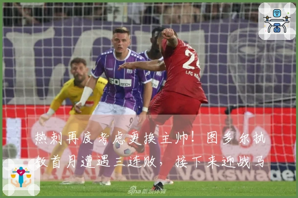 热刺再度考虑更换主帅！图多尔执教首月遭遇三连败，接下来迎战马竞与利物浦