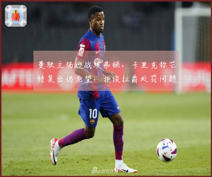 曼联主场迎战埃弗顿，卡里克称芒特复出仍无望，拒谈拉爵处罚问题
