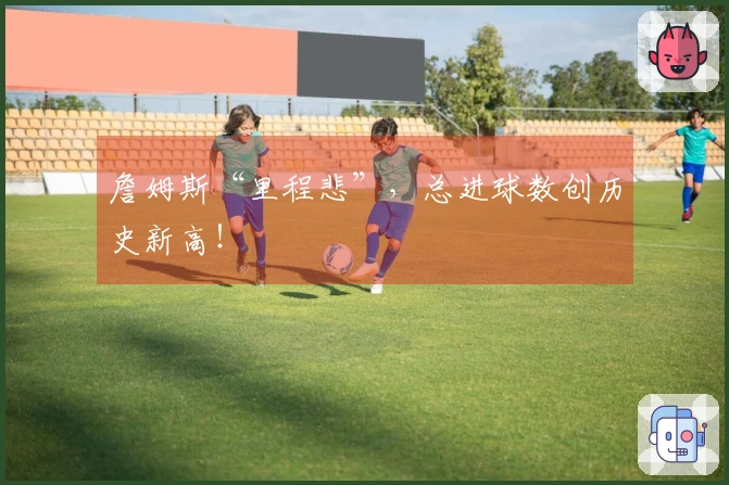 詹姆斯“里程悲”，总进球数创历史新高！