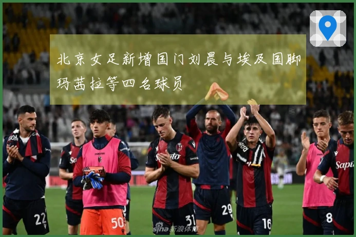 北京女足新增国门刘晨与埃及国脚玛茜拉等四名球员