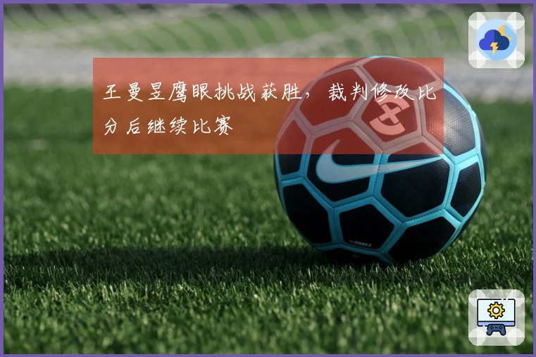 王曼昱鹰眼挑战获胜，裁判修改比分后继续比赛