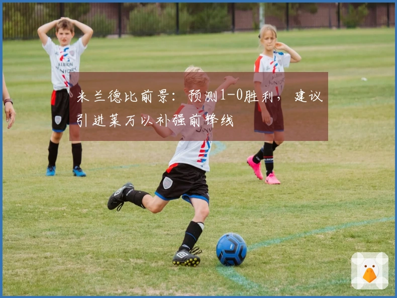 米兰德比前景：预测1-0胜利，建议引进莱万以补强前锋线