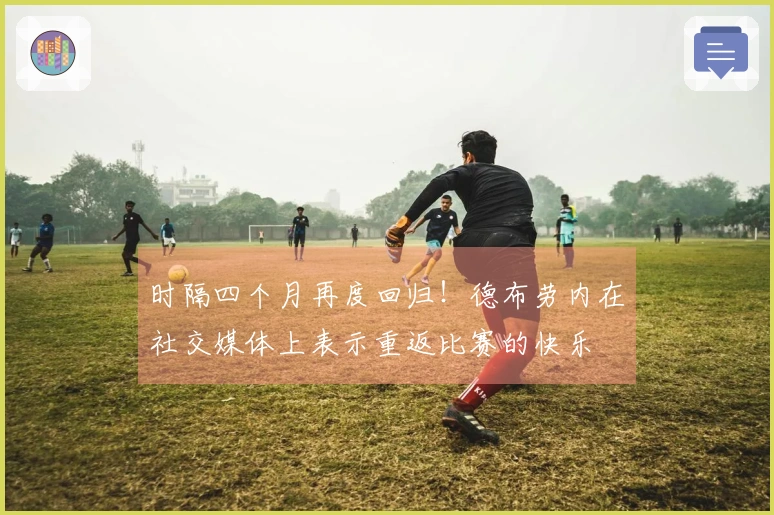 时隔四个月再度回归！德布劳内在社交媒体上表示重返比赛的快乐