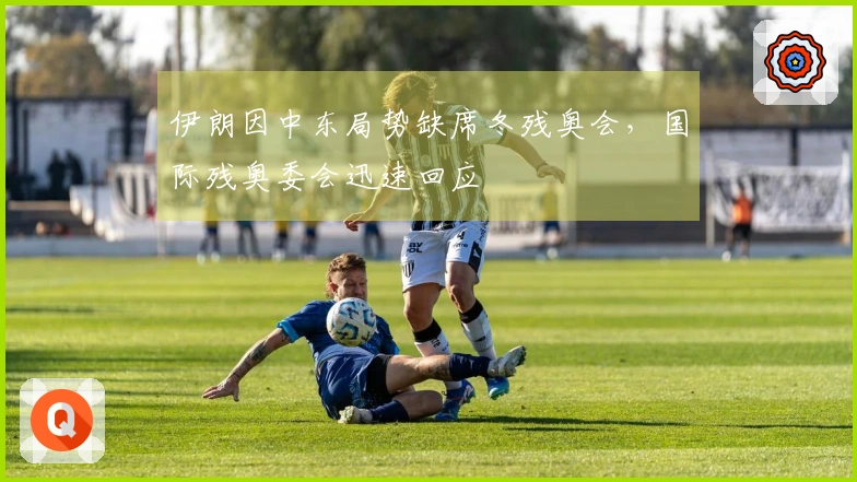 伊朗因中东局势缺席冬残奥会，国际残奥委会迅速回应