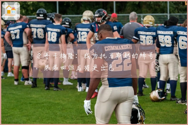 杀手卡梅隆：我为托马斯起的绰号，弟弟回归后将更出色