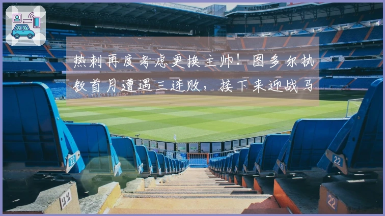 热刺再度考虑更换主帅！图多尔执教首月遭遇三连败，接下来迎战马竞与利物浦