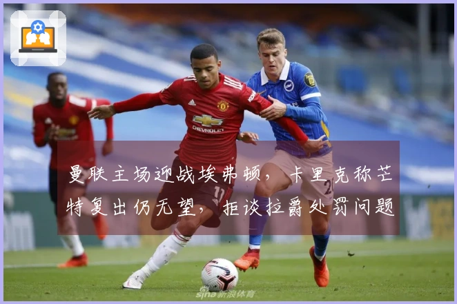 曼联主场迎战埃弗顿，卡里克称芒特复出仍无望，拒谈拉爵处罚问题