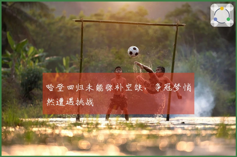 哈登回归未能弥补空缺，争冠梦悄然遭遇挑战