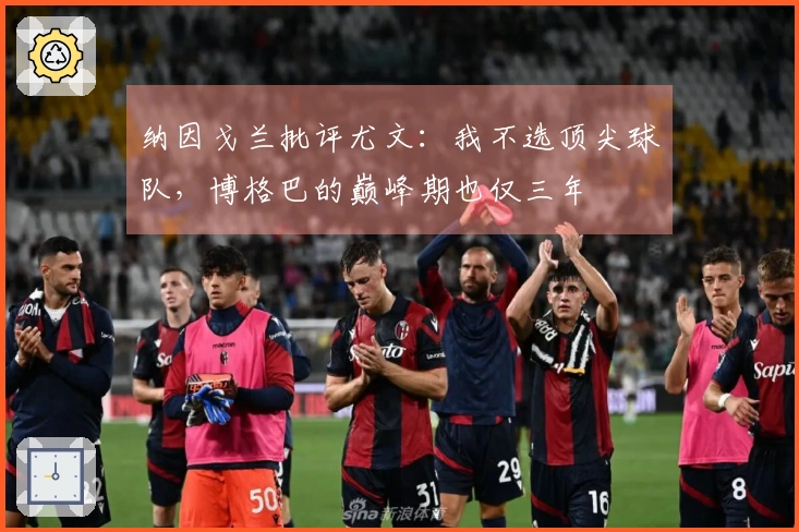 纳因戈兰批评尤文：我不选顶尖球队，博格巴的巅峰期也仅三年