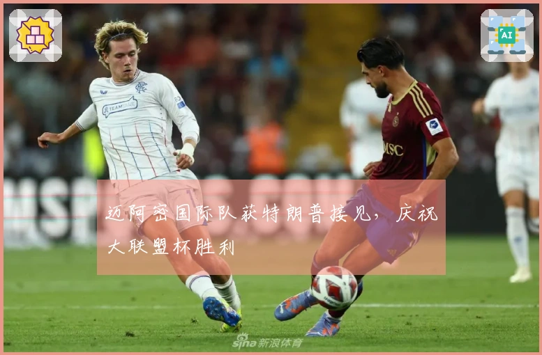 迈阿密国际队获特朗普接见，庆祝大联盟杯胜利