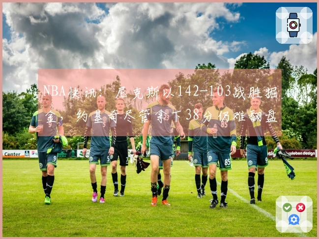 NBA快讯：尼克斯以142-103战胜掘金，约基奇尽管拿下38分仍难翻盘