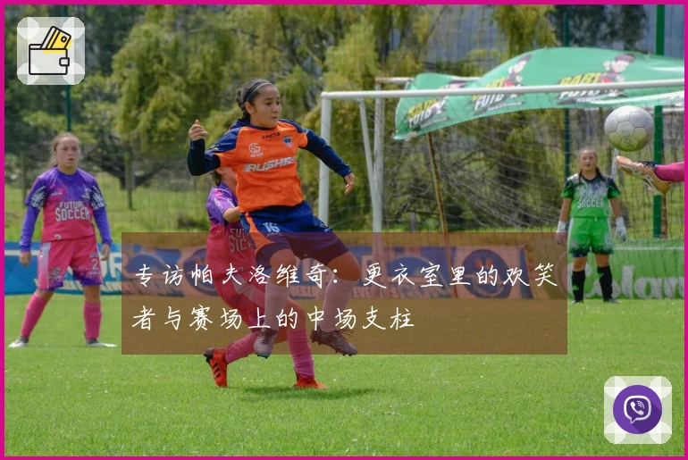 专访帕夫洛维奇：更衣室里的欢笑者与赛场上的中场支柱