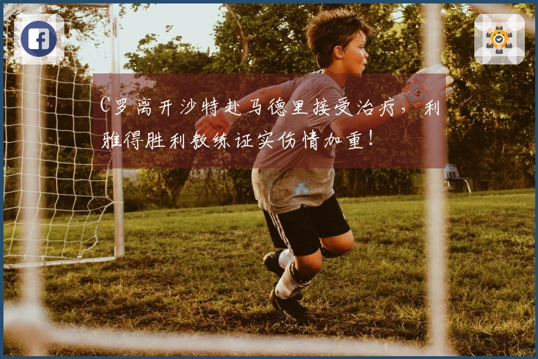 C罗离开沙特赴马德里接受治疗，利雅得胜利教练证实伤情加重！