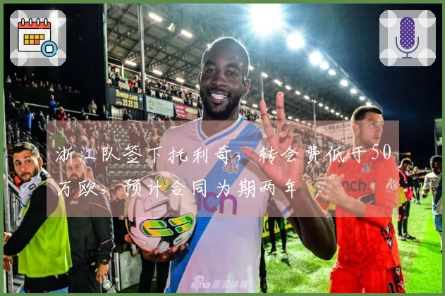 浙江队签下托利奇，转会费低于50万欧，预计合同为期两年