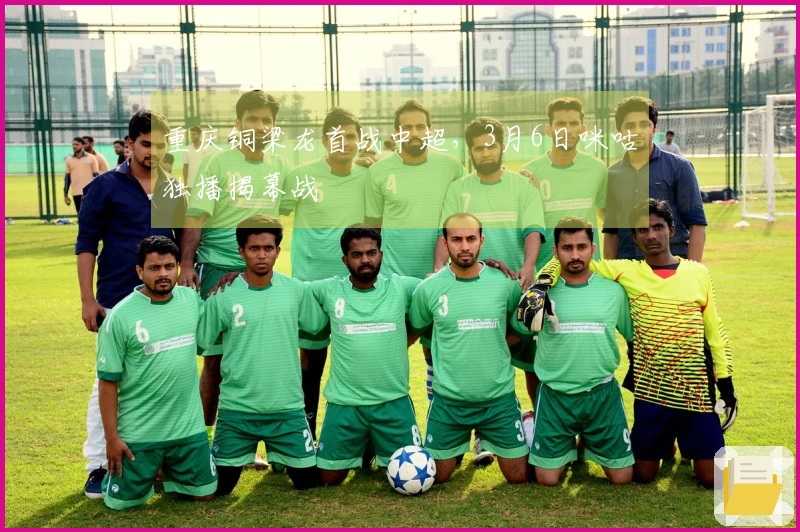 重庆铜梁龙首战中超，3月6日咪咕独播揭幕战