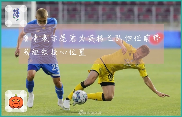 鲁索表示愿意为英格兰队担任前锋或组织核心位置