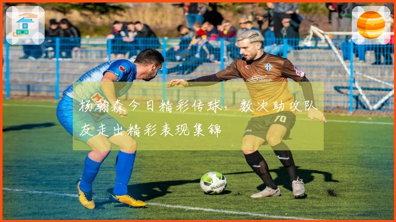 杨瀚森今日精彩传球，数次助攻队友走出精彩表现集锦