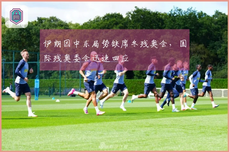 伊朗因中东局势缺席冬残奥会，国际残奥委会迅速回应