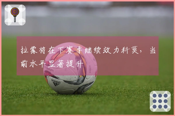 拉蒙将在下赛季继续效力科莫，当前水平显著提升