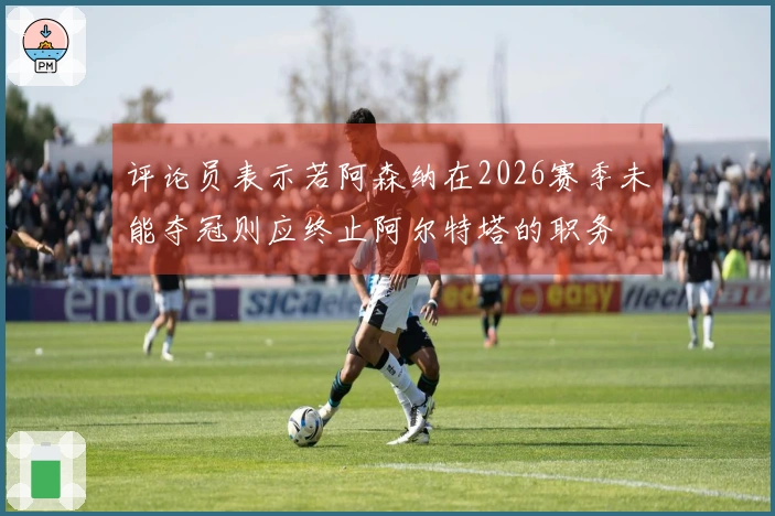 评论员表示若阿森纳在2026赛季未能夺冠则应终止阿尔特塔的职务
