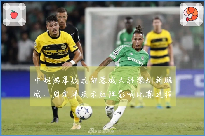 中超揭幕战成都蓉城大胜深圳新鹏城，周定洋表示红牌影响比赛进程