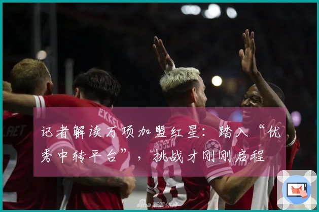 记者解读万项加盟红星：踏入“优秀中转平台”，挑战才刚刚启程