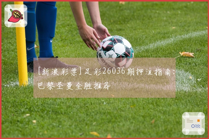 [新浪彩票]足彩26036期押注指南：巴黎圣曼全胜推荐