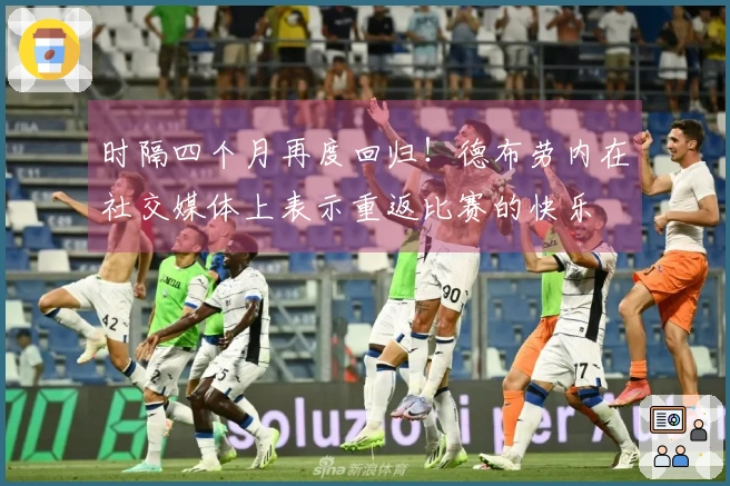 时隔四个月再度回归！德布劳内在社交媒体上表示重返比赛的快乐