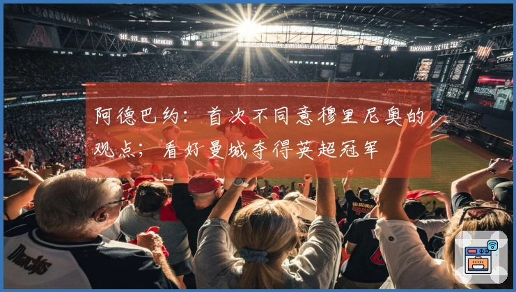 阿德巴约:首次不同意穆里尼奥的观点;看好曼城夺得英超冠军