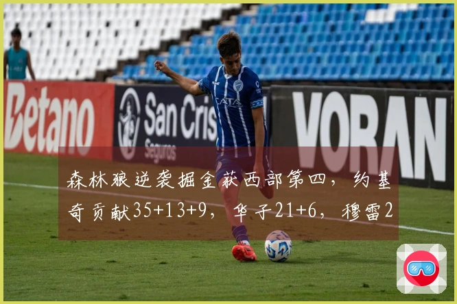 森林狼逆袭掘金获西部第四，约基奇贡献35+13+9，华子21+6，穆雷25分