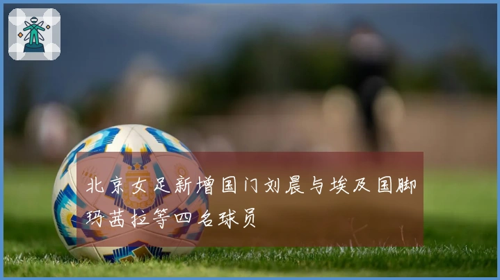 北京女足新增国门刘晨与埃及国脚玛茜拉等四名球员