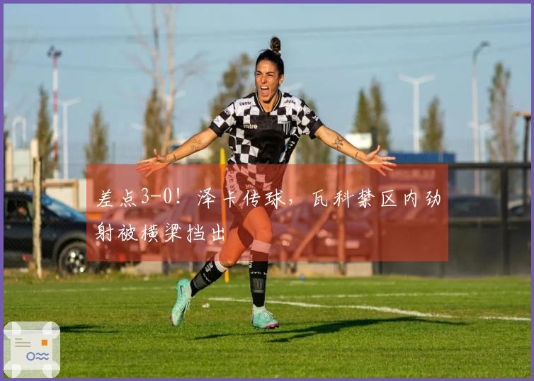 差点3-0！泽卡传球，瓦科禁区内劲射被横梁挡出